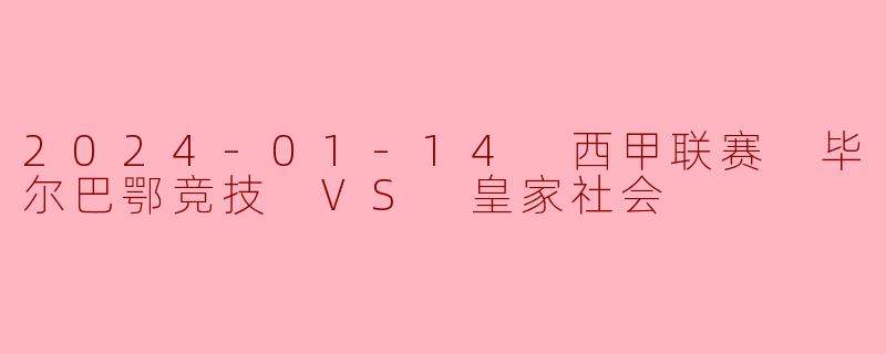 2024-01-14 西甲联赛 毕尔巴鄂竞技 VS 皇家社会